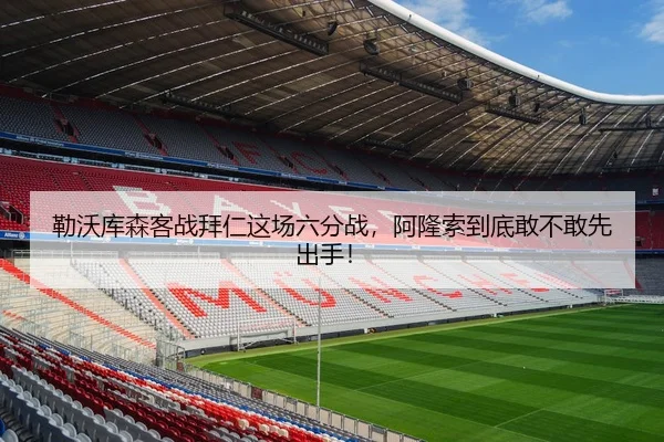 勒沃库森客战拜仁这场六分战，阿隆索到底敢不敢先出手！