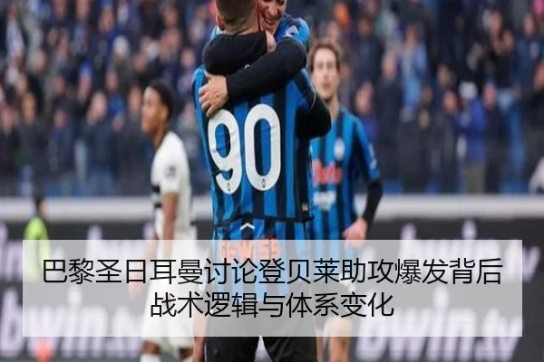 巴黎圣日耳曼讨论登贝莱助攻爆发背后战术逻辑与体系变化