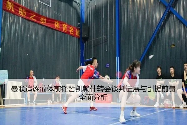 曼联追逐葡体前锋哲凯赖什转会谈判进展与引援前景全面分析
