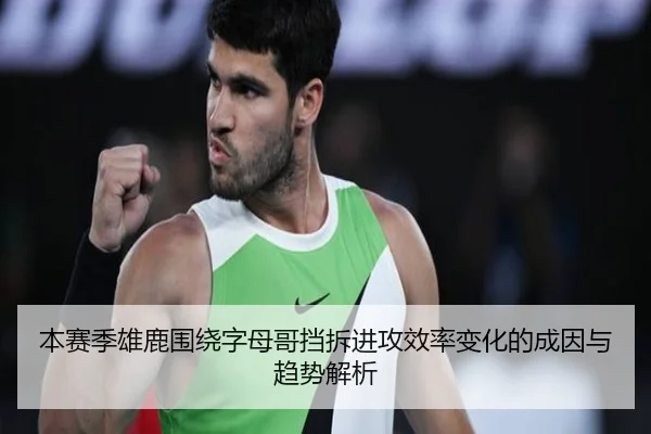 本赛季雄鹿围绕字母哥挡拆进攻效率变化的成因与趋势解析
