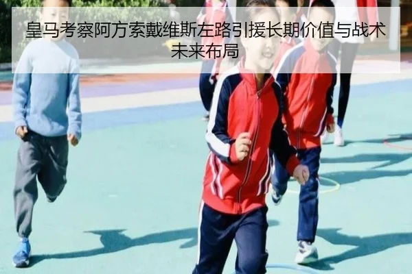 皇马考察阿方索戴维斯左路引援长期价值与战术未来布局