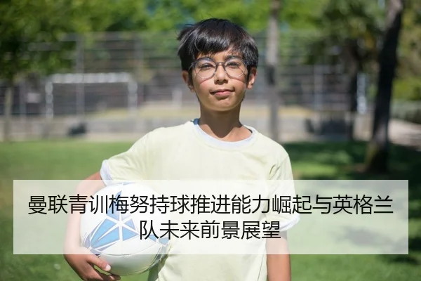 曼联青训梅努持球推进能力崛起与英格兰队未来前景展望