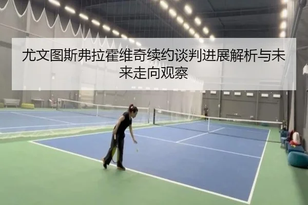 尤文图斯弗拉霍维奇续约谈判进展解析与未来走向观察