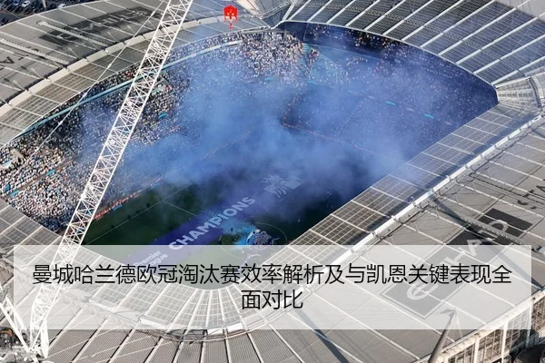 曼城哈兰德欧冠淘汰赛效率解析及与凯恩关键表现全面对比