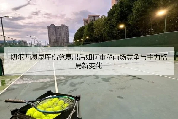 切尔西恩昆库伤愈复出后如何重塑前场竞争与主力格局新变化