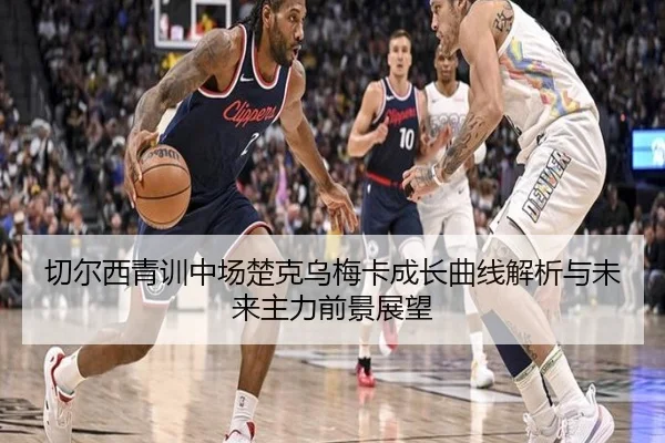 切尔西青训中场楚克乌梅卡成长曲线解析与未来主力前景展望