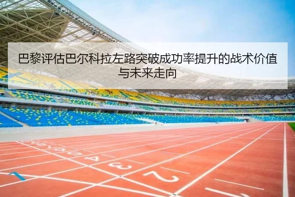 巴黎评估巴尔科拉左路突破成功率提升的战术价值与未来走向