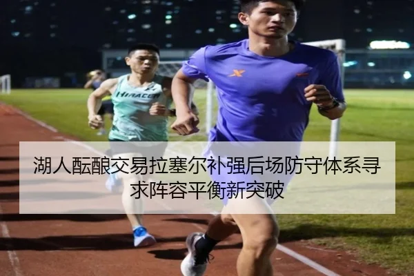 湖人酝酿交易拉塞尔补强后场防守体系寻求阵容平衡新突破