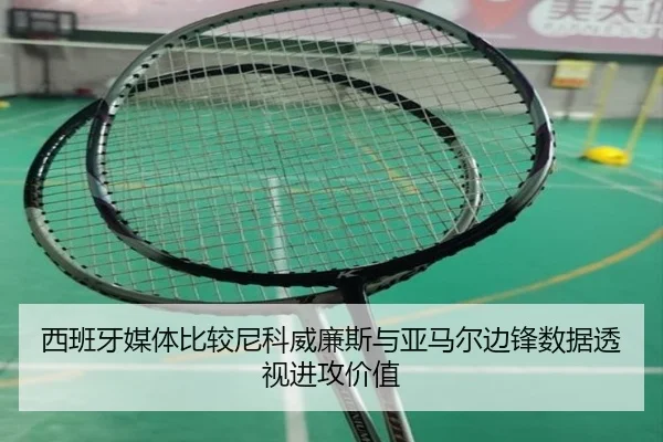 西班牙媒体比较尼科威廉斯与亚马尔边锋数据透视进攻价值