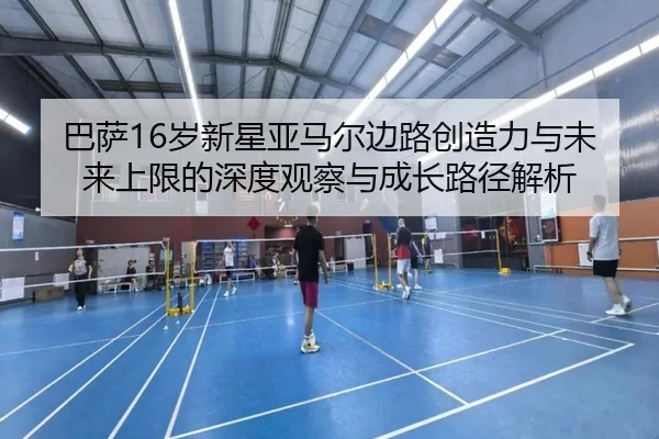 巴萨16岁新星亚马尔边路创造力与未来上限的深度观察与成长路径解析