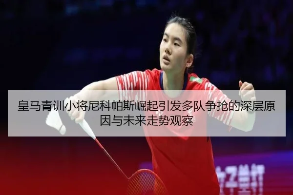 皇马青训小将尼科帕斯崛起引发多队争抢的深层原因与未来走势观察