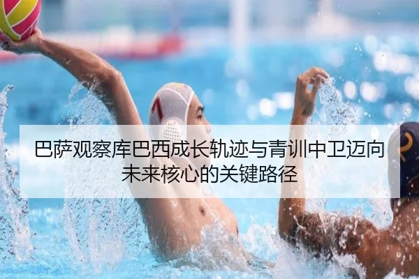 巴萨观察库巴西成长轨迹与青训中卫迈向未来核心的关键路径