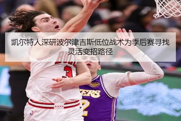 凯尔特人深研波尔津吉斯低位战术为季后赛寻找灵活变招路径