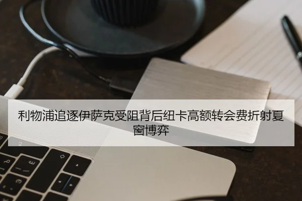 利物浦追逐伊萨克受阻背后纽卡高额转会费折射夏窗博弈