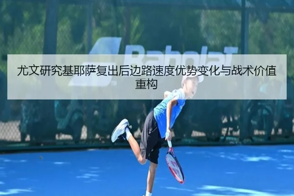 尤文研究基耶萨复出后边路速度优势变化与战术价值重构