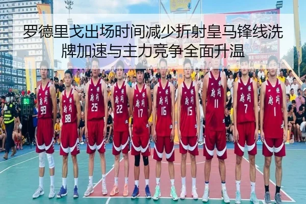 罗德里戈出场时间减少折射皇马锋线洗牌加速与主力竞争全面升温